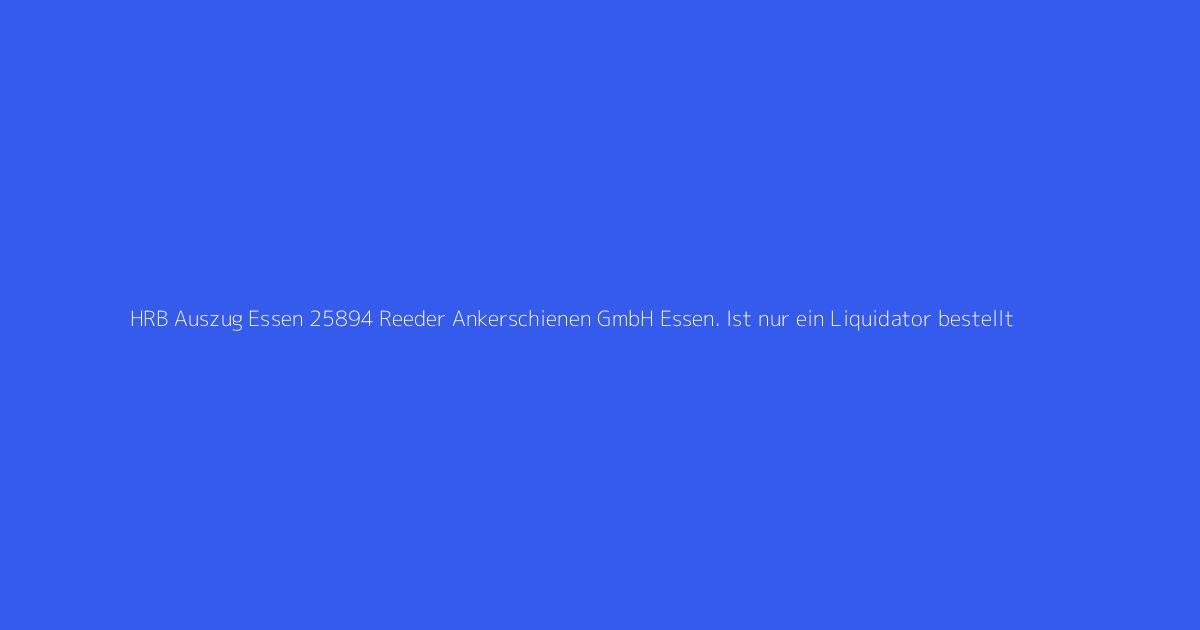 HRB Auszug Essen 25894 Reeder Ankerschienen GmbH Essen. Ist nur ein Liquidator bestellt